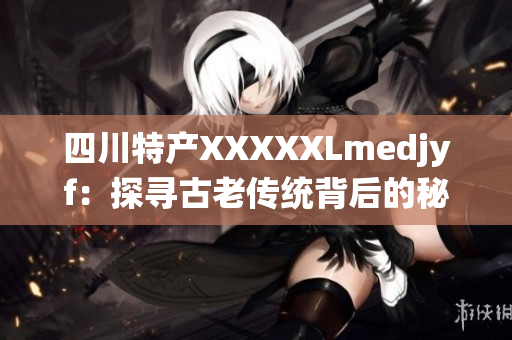 四川特产XXXXXLmedjyf：探寻古老传统背后的秘密