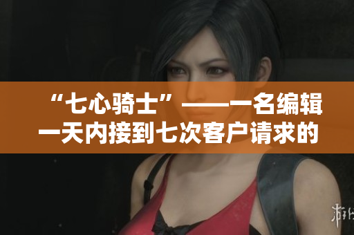 “七心骑士”——一名编辑一天内接到七次客户请求的故事