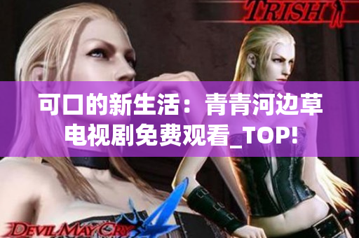 可口的新生活：青青河边草电视剧免费观看_TOP!