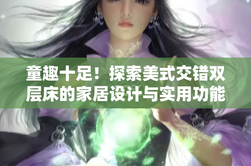 童趣十足！探索美式交错双层床的家居设计与实用功能