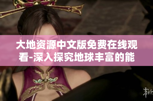 大地资源中文版免费在线观看-深入探究地球丰富的能源宝藏