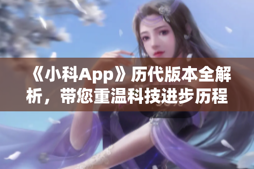 《小科App》历代版本全解析，带您重温科技进步历程