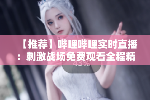 【推荐】哔哩哔哩实时直播：刺激战场免费观看全程精彩对决