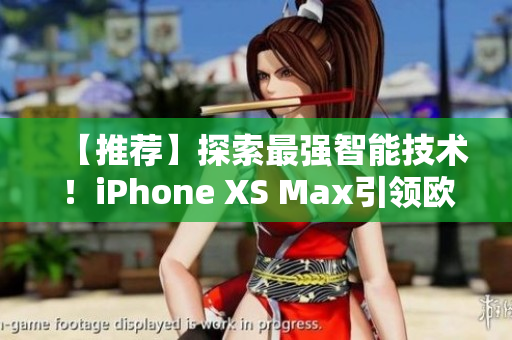 【推荐】探索最强智能技术！iPhone XS Max引领欧美科技潮流