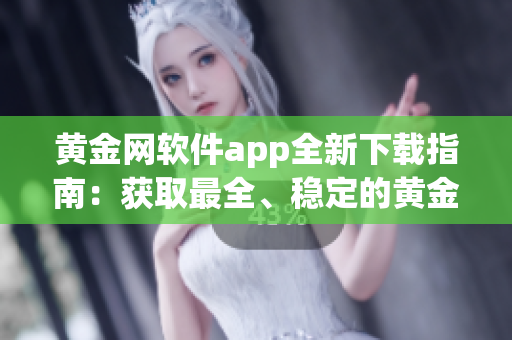 黄金网软件app全新下载指南：获取最全、稳定的黄金网应用程序(1)