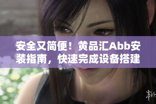 安全又简便！黄品汇Abb安装指南，快速完成设备搭建