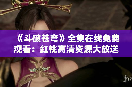 《斗破苍穹》全集在线免费观看：红桃高清资源大放送