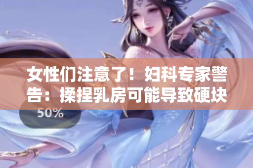 女性们注意了！妇科专家警告：揉捏乳房可能导致硬块和疼痛！