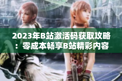 2023年B站激活码获取攻略：零成本畅享B站精彩内容