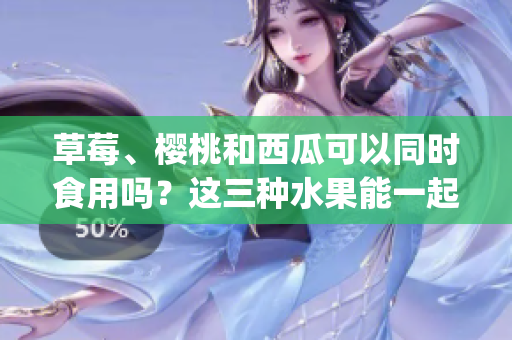 草莓、樱桃和西瓜可以同时食用吗？这三种水果能一起配搭吗？ (1)