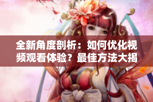 全新角度剖析：如何优化视频观看体验？最佳方法大揭秘