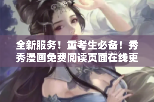 全新服务！重考生必备！秀秀漫画免费阅读页面在线更新！