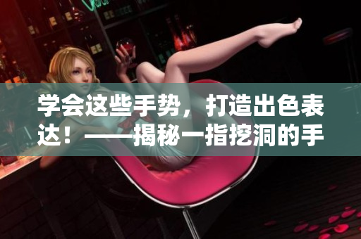 学会这些手势，打造出色表达！——揭秘一指挖洞的手势技巧