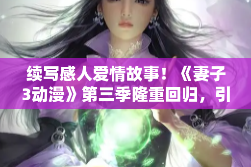 续写感人爱情故事！《妻子3动漫》第三季隆重回归，引爆全新剧情！