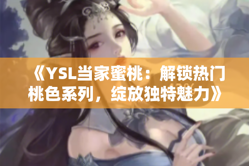 《YSL当家蜜桃：解锁热门桃色系列，绽放独特魅力》