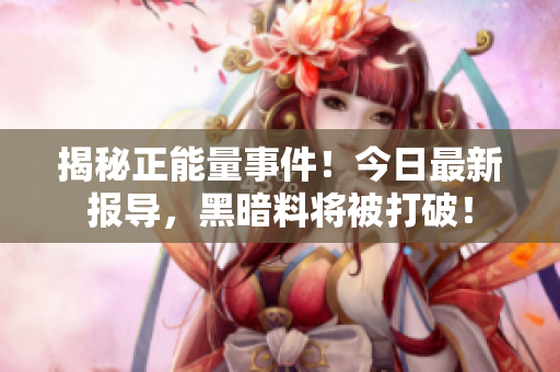 揭秘正能量事件！今日最新报导，黑暗料将被打破！