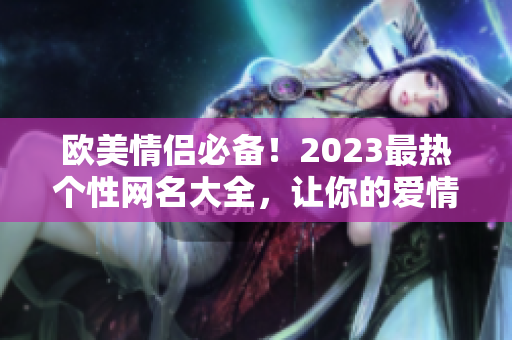 欧美情侣必备！2023最热个性网名大全，让你的爱情更加浪漫！