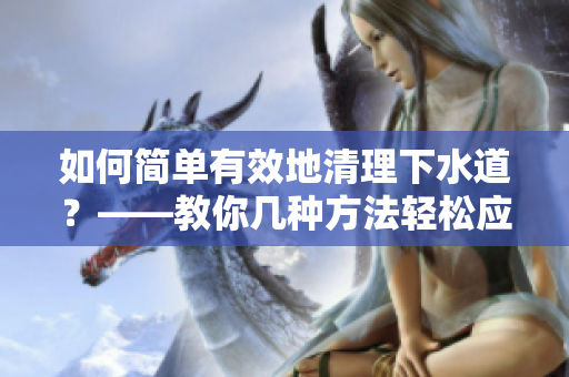 如何简单有效地清理下水道？——教你几种方法轻松应对管道堵塞