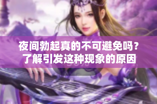 夜间勃起真的不可避免吗？了解引发这种现象的原因