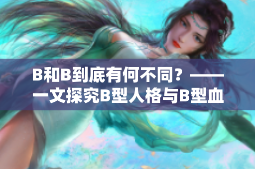 B和B到底有何不同？——一文探究B型人格与B型血型的区别