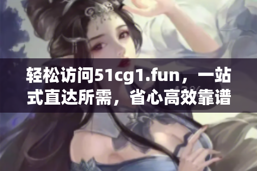 轻松访问51cg1.fun，一站式直达所需，省心高效靠谱