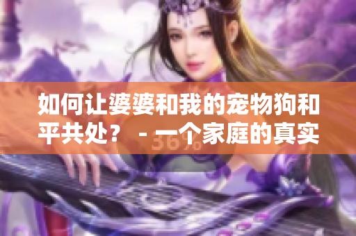 如何让婆婆和我的宠物狗和平共处？ - 一个家庭的真实故事。