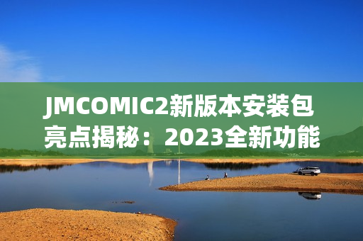 JMCOMIC2新版本安装包亮点揭秘：2023全新功能一览