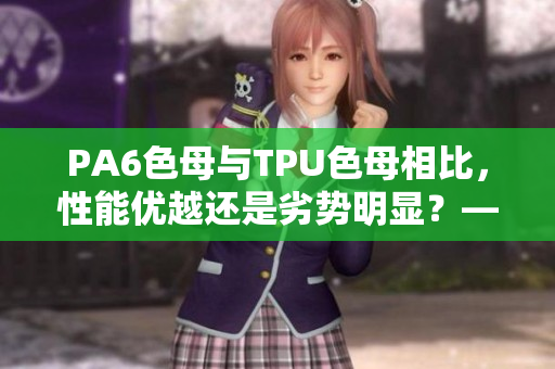 PA6色母与TPU色母相比，性能优越还是劣势明显？——性能对比分析