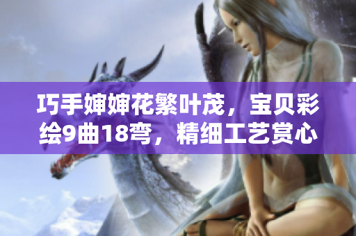 巧手婶婶花繁叶茂，宝贝彩绘9曲18弯，精细工艺赏心悦目！