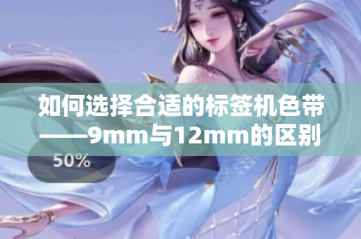 如何选择合适的标签机色带——9mm与12mm的区别和应用解析