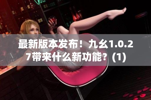 最新版本发布！九幺1.0.27带来什么新功能？(1)