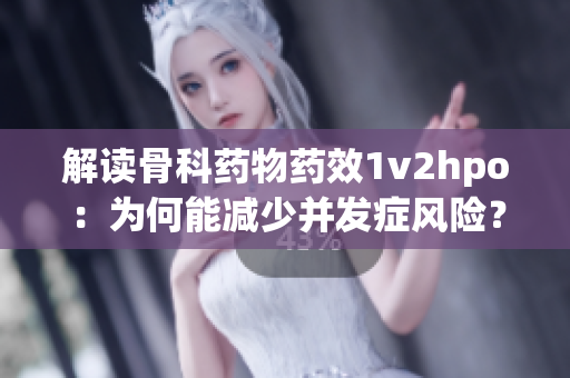 解读骨科药物药效1v2hpo：为何能减少并发症风险？