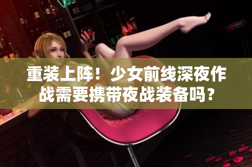 重装上阵！少女前线深夜作战需要携带夜战装备吗？