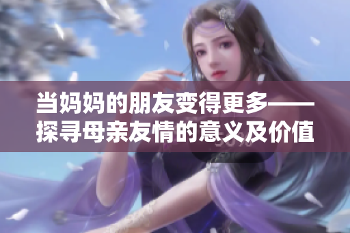 当妈妈的朋友变得更多——探寻母亲友情的意义及价值