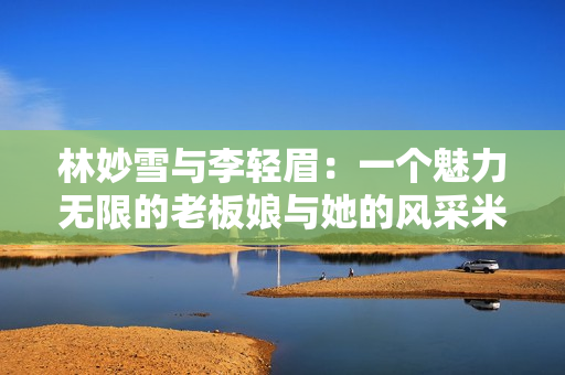 林妙雪与李轻眉：一个魅力无限的老板娘与她的风采米诺