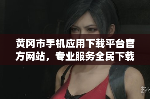 黄冈市手机应用下载平台官方网站，专业服务全民下载需求(1)