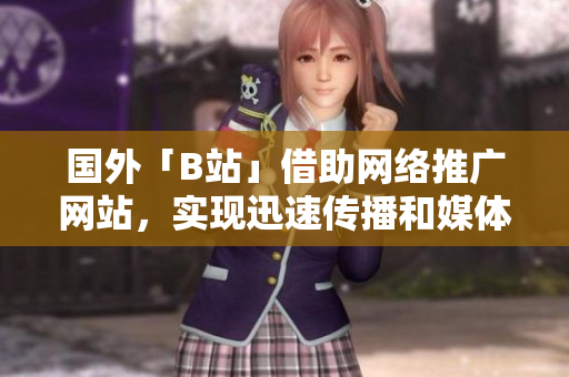 国外「B站」借助网络推广网站，实现迅速传播和媒体曝光