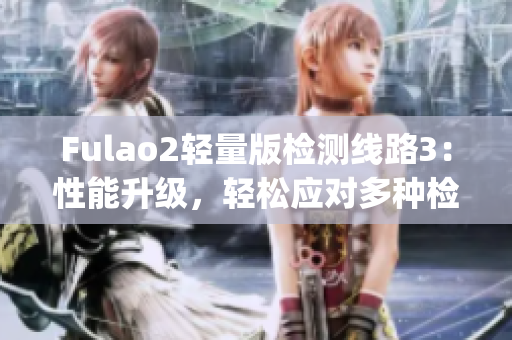 Fulao2轻量版检测线路3：性能升级，轻松应对多种检测需求(1)