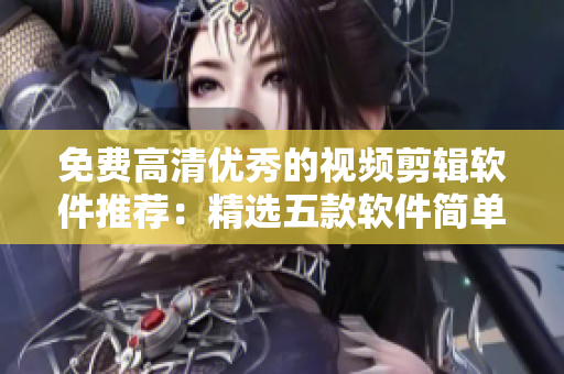 免费高清优秀的视频剪辑软件推荐：精选五款软件简单易用！