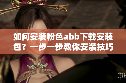 如何安装粉色abb下载安装包？一步一步教你安装技巧
