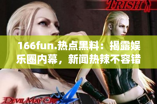 166fun.热点黑料：揭露娱乐圈内幕，新闻热辣不容错过(1)