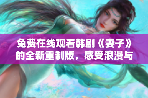 免费在线观看韩剧《妻子》的全新重制版，感受浪漫与激情