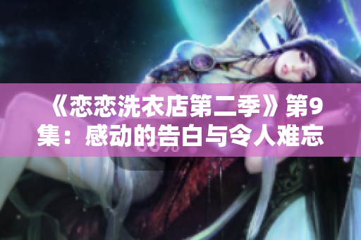 《恋恋洗衣店第二季》第9集：感动的告白与令人难忘的告别