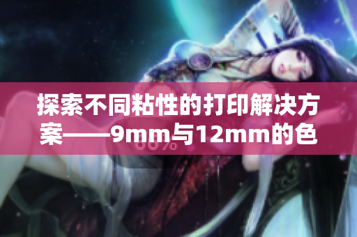 探索不同粘性的打印解决方案——9mm与12mm的色带对比