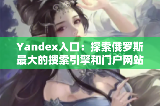 Yandex入口：探索俄罗斯最大的搜索引擎和门户网站