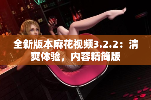全新版本麻花视频3.2.2：清爽体验，内容精简版