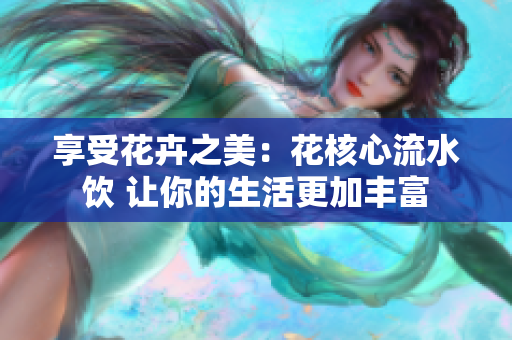 享受花卉之美：花核心流水饮 让你的生活更加丰富