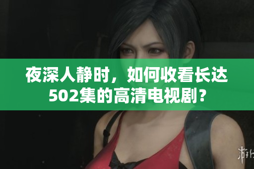 夜深人静时，如何收看长达502集的高清电视剧？