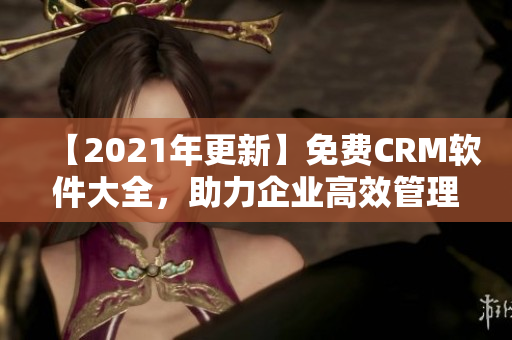 【2021年更新】免费CRM软件大全，助力企业高效管理客户关系