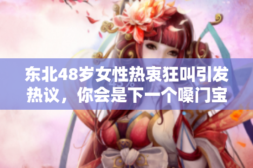 东北48岁女性热衷狂叫引发热议，你会是下一个嗓门宝吗？